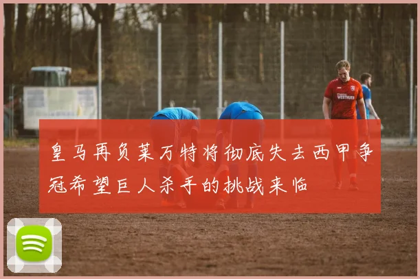 皇马再负莱万特将彻底失去西甲争冠希望巨人杀手的挑战来临