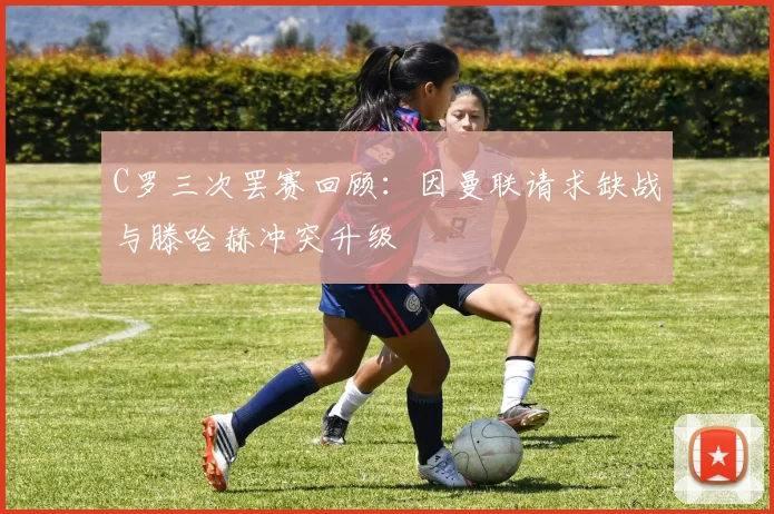C罗三次罢赛回顾：因曼联请求缺战与滕哈赫冲突升级