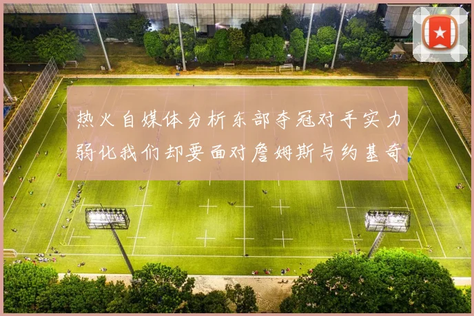 热火自媒体分析东部夺冠对手实力弱化我们却要面对詹姆斯与约基奇的挑战