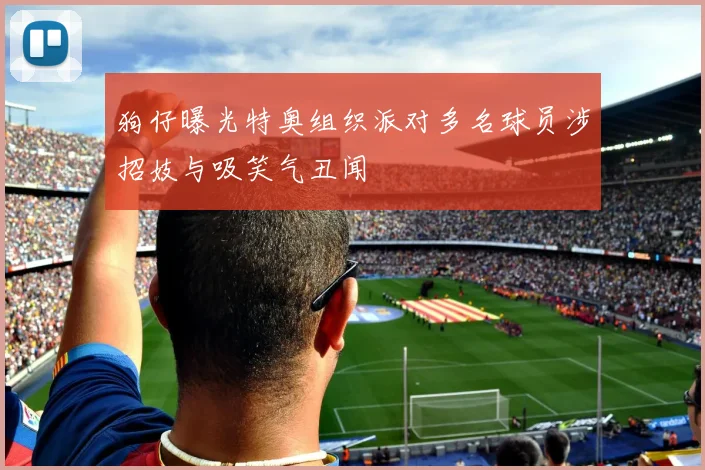 狗仔曝光特奥组织派对多名球员涉招妓与吸笑气丑闻