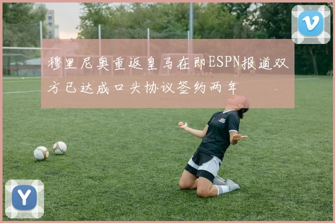 穆里尼奥重返皇马在即ESPN报道双方已达成口头协议签约两年