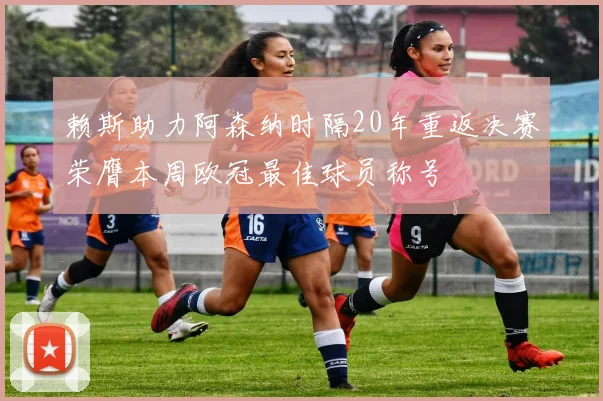 赖斯助力阿森纳时隔20年重返决赛荣膺本周欧冠最佳球员称号