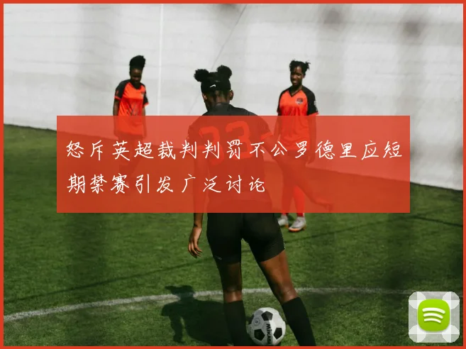 怒斥英超裁判判罚不公罗德里应短期禁赛引发广泛讨论