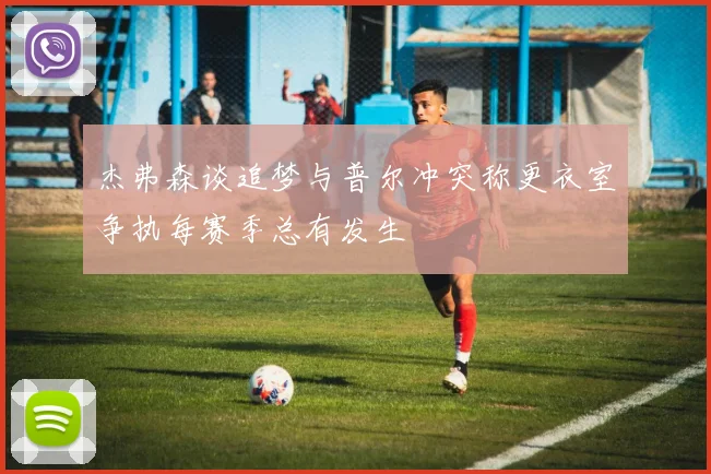杰弗森谈追梦与普尔冲突称更衣室争执每赛季总有发生