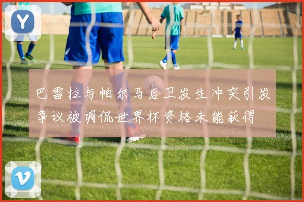 巴雷拉与帕尔马后卫发生冲突引发争议被调侃世界杯资格未能获得