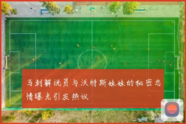 马刺解说员与沃特斯妹妹的秘密恋情曝光引发热议