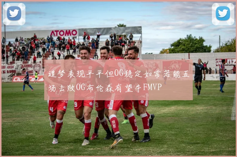 追梦表现平平但OG稳定如常若能五场击败OG布伦森有望夺FMVP