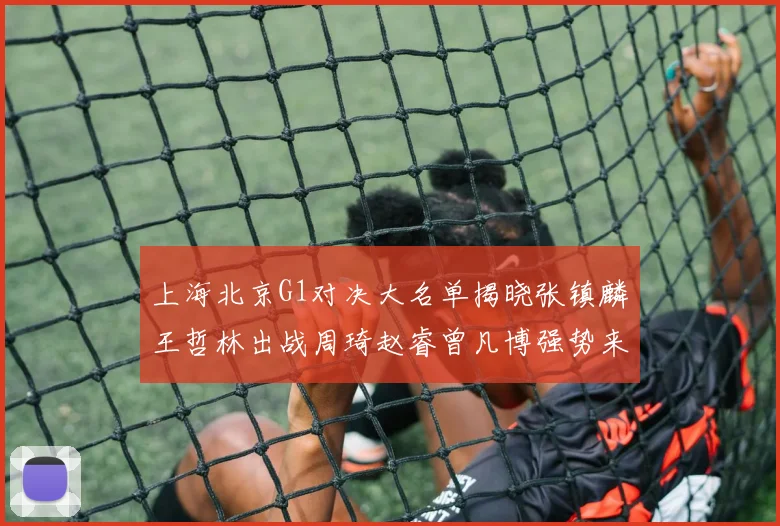 上海北京G1对决大名单揭晓张镇麟王哲林出战周琦赵睿曾凡博强势来袭
