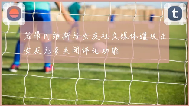 若昂内维斯与女友社交媒体遭攻击女友无奈关闭评论功能