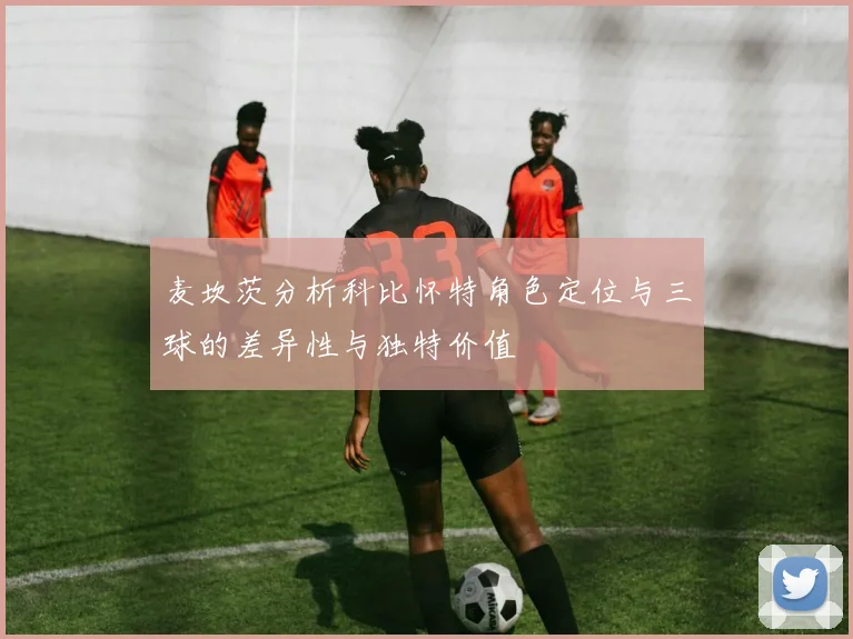 麦坎茨分析科比怀特角色定位与三球的差异性与独特价值
