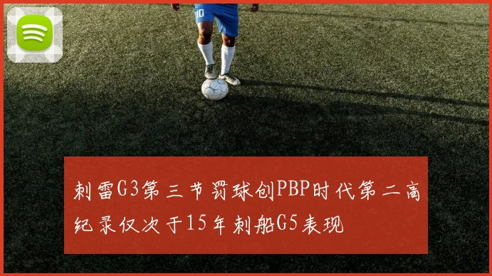 刺雷G3第三节罚球创PBP时代第二高纪录仅次于15年刺船G5表现