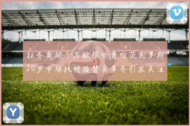 拉齐奥超千万欧报价费伦茨瓦罗斯20岁中场托特接替贡多齐引发关注