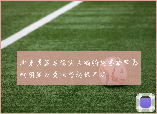 北京男篮后场实力减弱赵睿缺阵影响明显杰曼状态起伏不定
