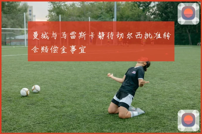 曼城与马雷斯卡静待切尔西批准转会赔偿金事宜