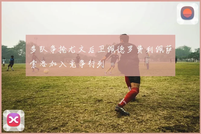 多队争抢尤文后卫佩德罗费利佩萨索洛加入竞争行列