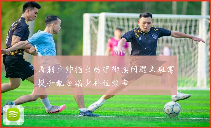 马刺主帅指出防守衔接问题文班需提升配合减少补位频率