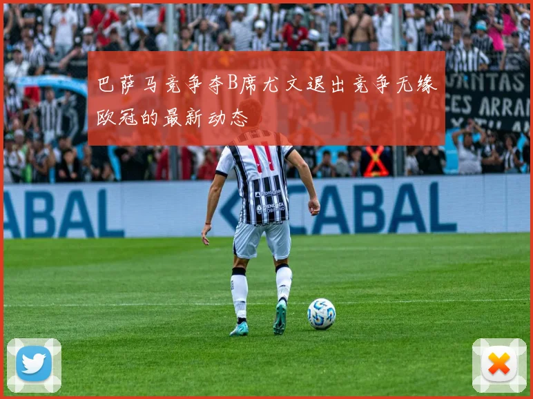 巴萨马竞争夺B席尤文退出竞争无缘欧冠的最新动态