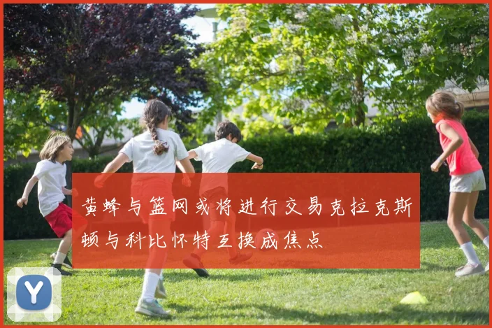 黄蜂与篮网或将进行交易克拉克斯顿与科比怀特互换成焦点