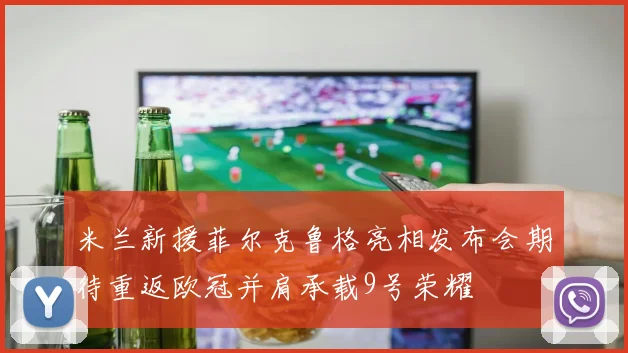 米兰新援菲尔克鲁格亮相发布会期待重返欧冠并肩承载9号荣耀