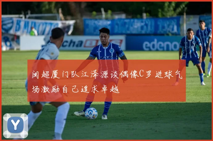 闽超厦门队江泽源谈偶像C罗进球气场激励自己追求卓越