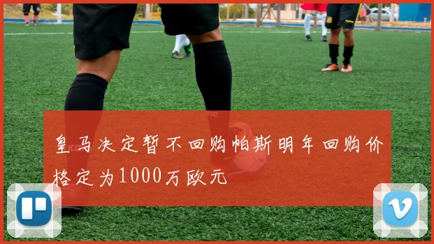 皇马决定暂不回购帕斯明年回购价格定为1000万欧元