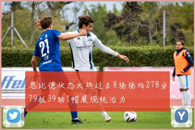 恩比德状态火热过去8场场均278分79板39助1帽展现统治力