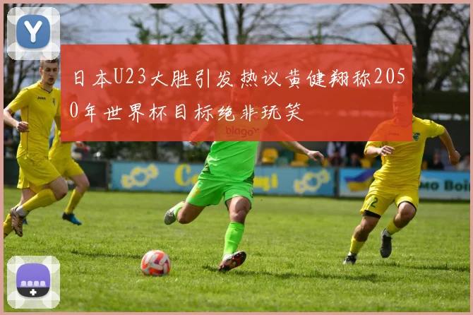 日本U23大胜引发热议黄健翔称2050年世界杯目标绝非玩笑