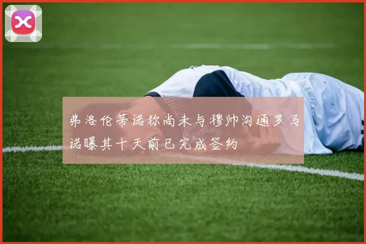 弗洛伦蒂诺称尚未与穆帅沟通罗马诺曝其十天前已完成签约