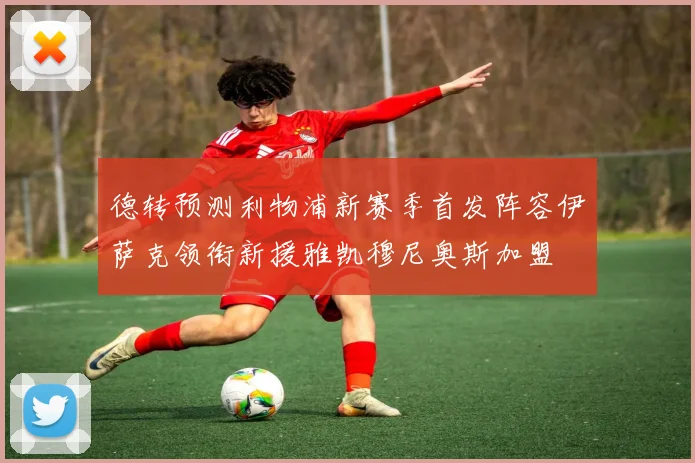 德转预测利物浦新赛季首发阵容伊萨克领衔新援雅凯穆尼奥斯加盟