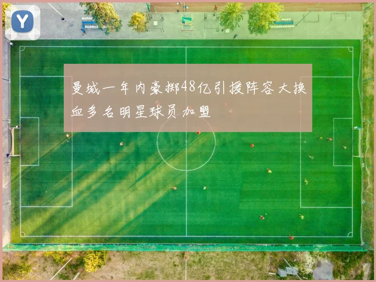 曼城一年内豪掷48亿引援阵容大换血多名明星球员加盟